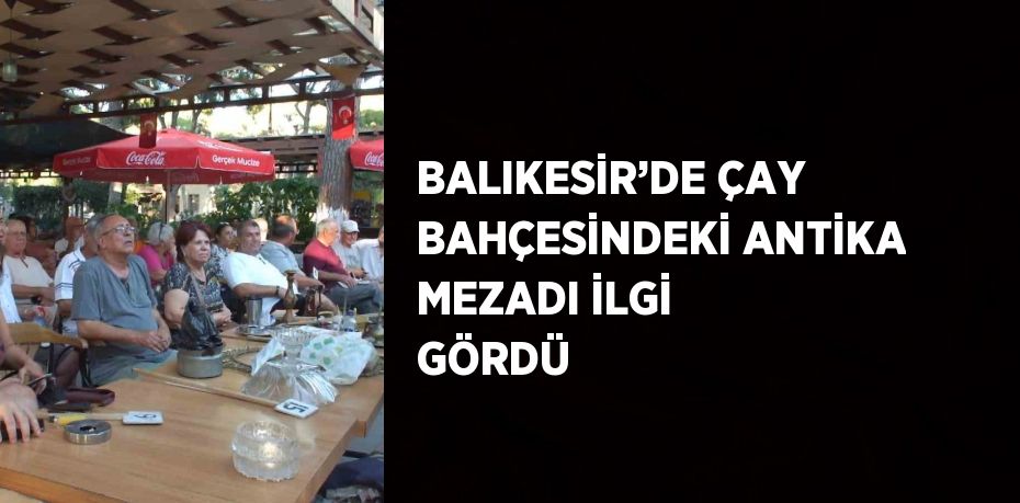 BALIKESİR’DE ÇAY BAHÇESİNDEKİ ANTİKA MEZADI İLGİ GÖRDÜ