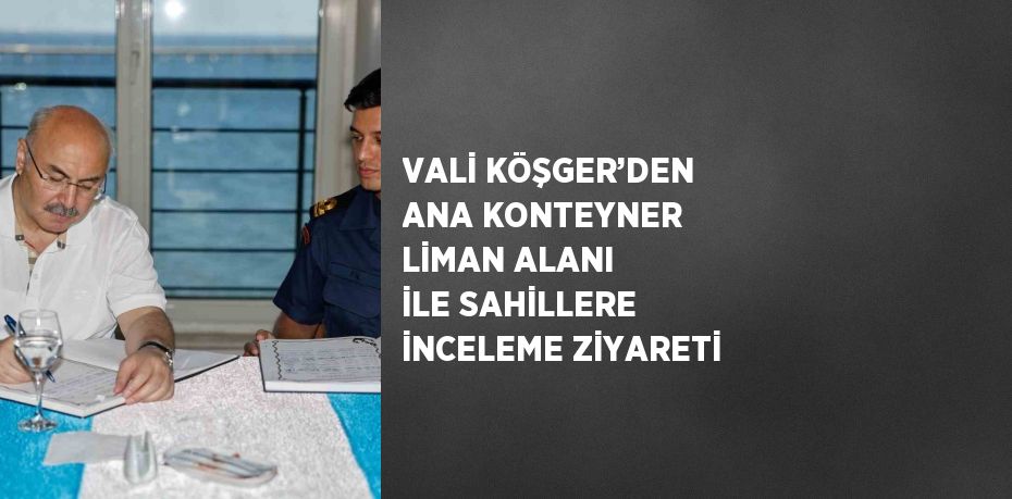 VALİ KÖŞGER’DEN ANA KONTEYNER LİMAN ALANI İLE SAHİLLERE İNCELEME ZİYARETİ