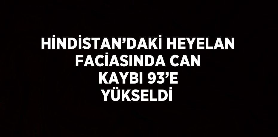 HİNDİSTAN’DAKİ HEYELAN FACİASINDA CAN KAYBI 93’E YÜKSELDİ