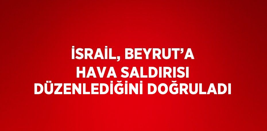 İSRAİL, BEYRUT’A HAVA SALDIRISI DÜZENLEDİĞİNİ DOĞRULADI