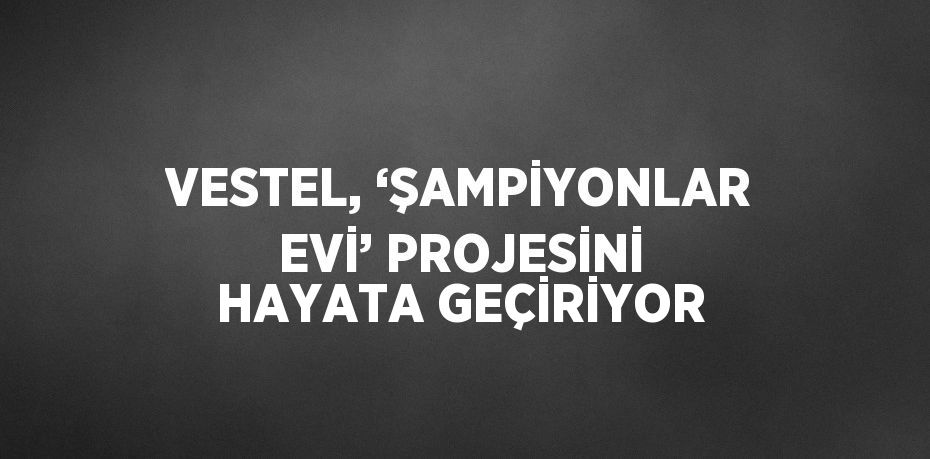 VESTEL, ‘ŞAMPİYONLAR EVİ’ PROJESİNİ HAYATA GEÇİRİYOR