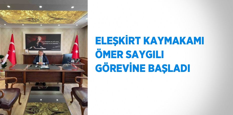 ELEŞKİRT KAYMAKAMI ÖMER SAYGILI GÖREVİNE BAŞLADI