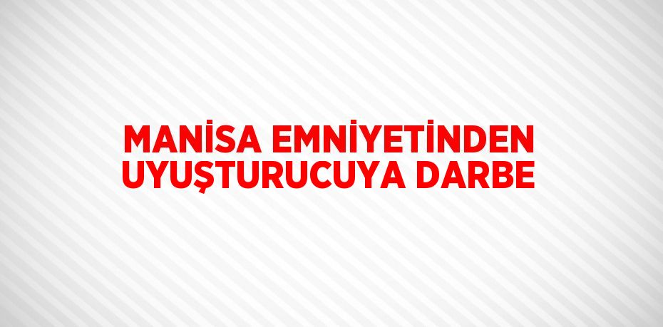 MANİSA EMNİYETİNDEN UYUŞTURUCUYA DARBE