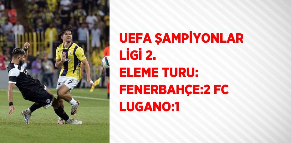 UEFA ŞAMPİYONLAR LİGİ 2. ELEME TURU: FENERBAHÇE:2 FC LUGANO:1