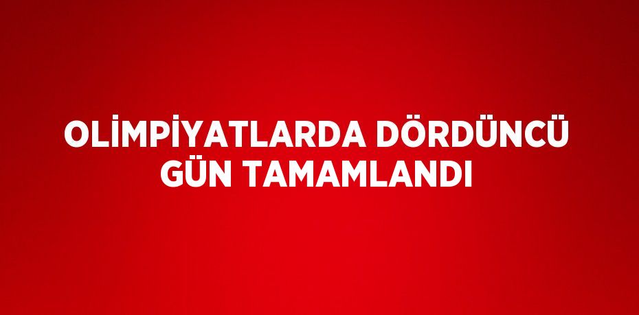 OLİMPİYATLARDA DÖRDÜNCÜ GÜN TAMAMLANDI