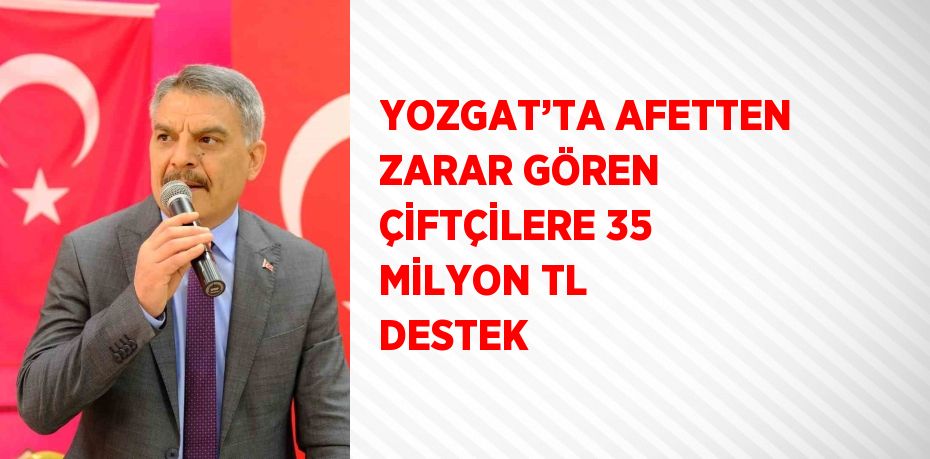 YOZGAT’TA AFETTEN ZARAR GÖREN ÇİFTÇİLERE 35 MİLYON TL DESTEK