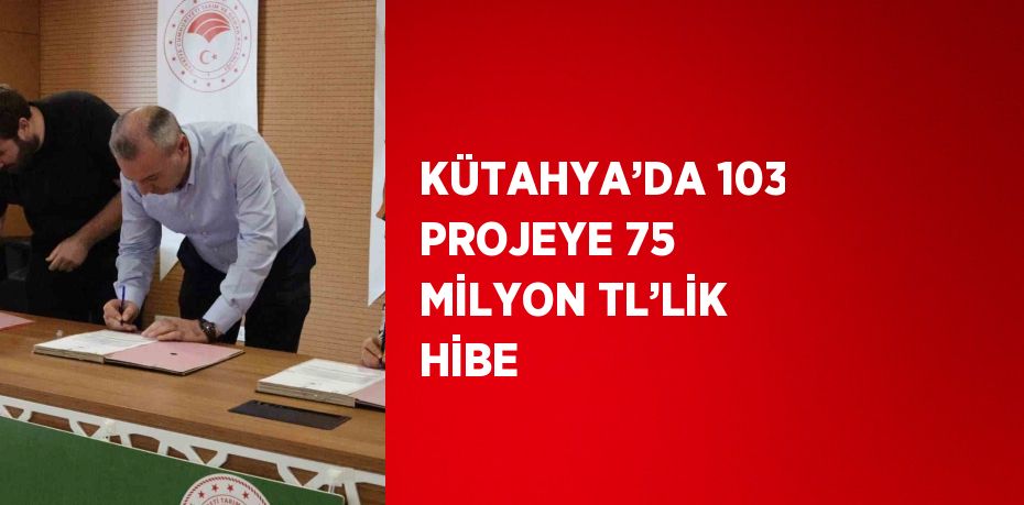 KÜTAHYA’DA 103 PROJEYE 75 MİLYON TL’LİK HİBE