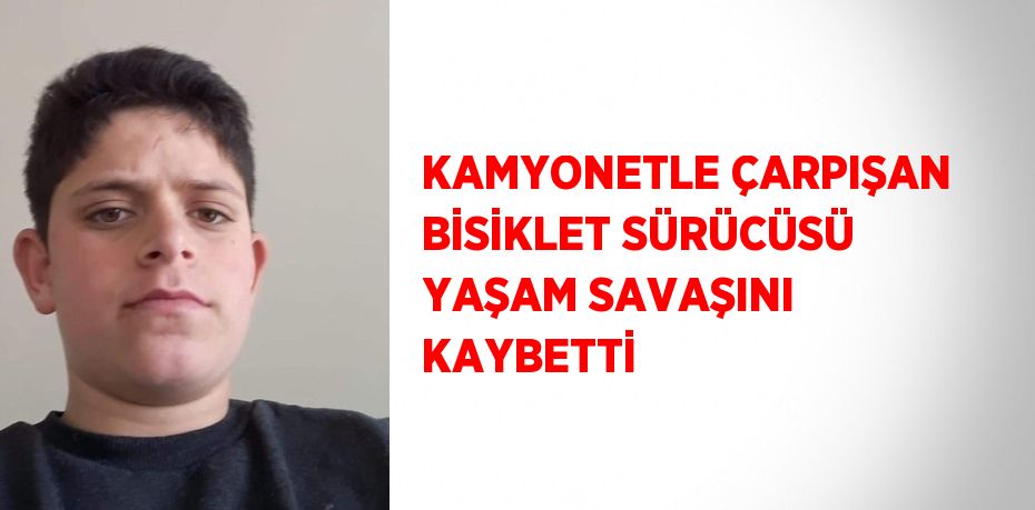 KAMYONETLE ÇARPIŞAN BİSİKLET SÜRÜCÜSÜ YAŞAM SAVAŞINI KAYBETTİ