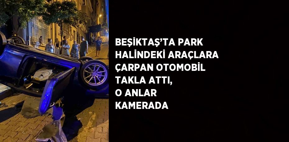 BEŞİKTAŞ’TA PARK HALİNDEKİ ARAÇLARA ÇARPAN OTOMOBİL TAKLA ATTI, O ANLAR KAMERADA