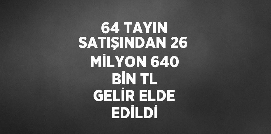 64 TAYIN SATIŞINDAN 26 MİLYON 640 BİN TL GELİR ELDE EDİLDİ