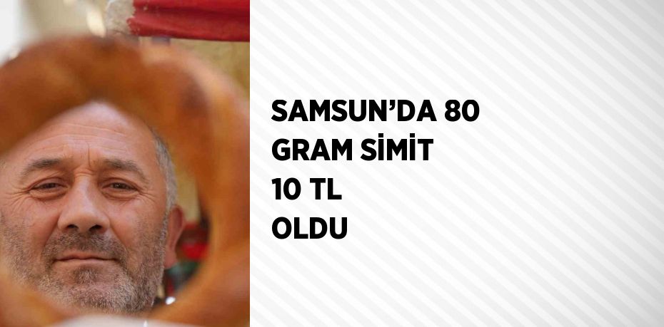 SAMSUN’DA 80 GRAM SİMİT 10 TL OLDU