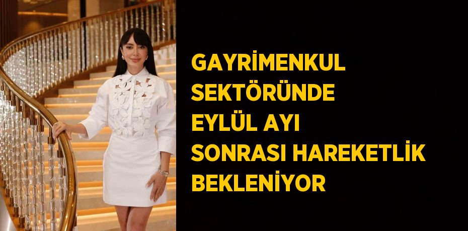 GAYRİMENKUL SEKTÖRÜNDE EYLÜL AYI SONRASI HAREKETLİK BEKLENİYOR