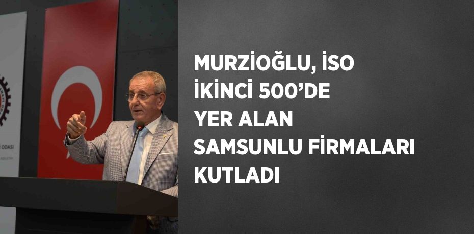 MURZİOĞLU, İSO İKİNCİ 500’DE YER ALAN SAMSUNLU FİRMALARI KUTLADI