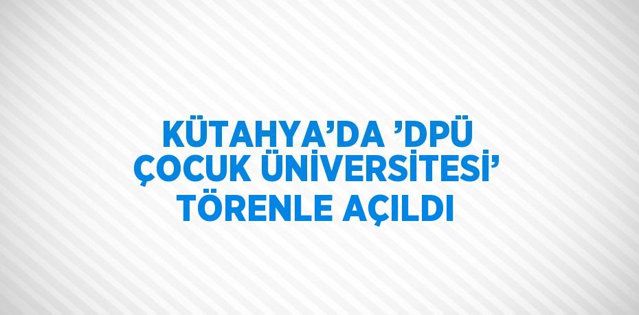 KÜTAHYA’DA ’DPÜ ÇOCUK ÜNİVERSİTESİ’ TÖRENLE AÇILDI