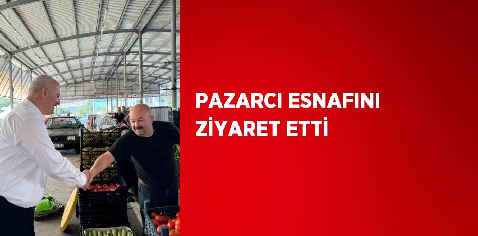 PAZARCI ESNAFINI ZİYARET ETTİ