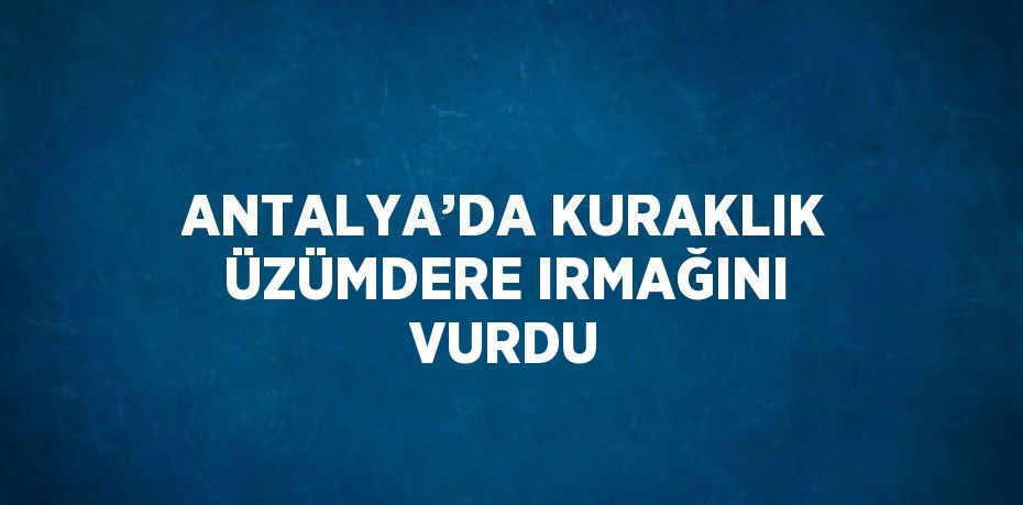 ANTALYA’DA KURAKLIK ÜZÜMDERE IRMAĞINI VURDU