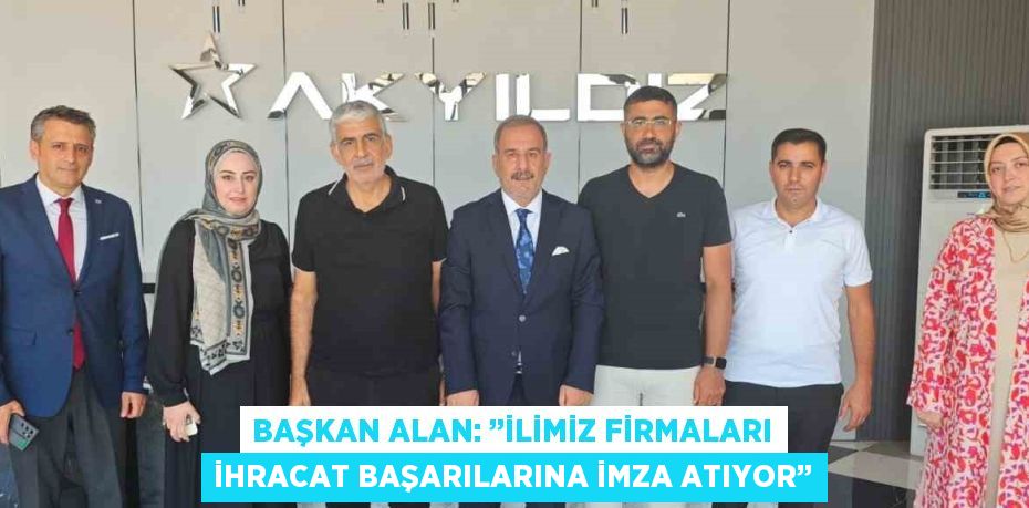 BAŞKAN ALAN: ’’İLİMİZ FİRMALARI İHRACAT BAŞARILARINA İMZA ATIYOR’’