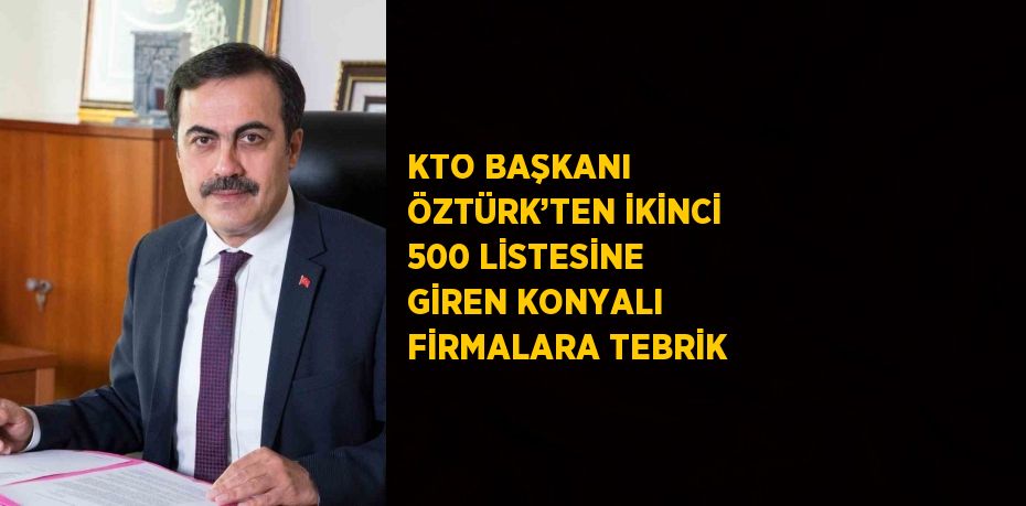 KTO BAŞKANI ÖZTÜRK’TEN İKİNCİ 500 LİSTESİNE GİREN KONYALI FİRMALARA TEBRİK