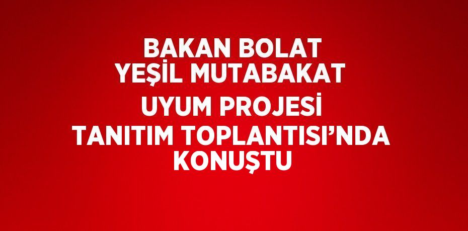 BAKAN BOLAT YEŞİL MUTABAKAT UYUM PROJESİ TANITIM TOPLANTISI’NDA KONUŞTU