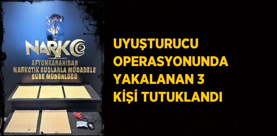 UYUŞTURUCU OPERASYONUNDA YAKALANAN 3 KİŞİ TUTUKLANDI