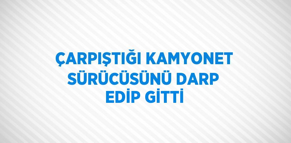 ÇARPIŞTIĞI KAMYONET SÜRÜCÜSÜNÜ DARP EDİP GİTTİ