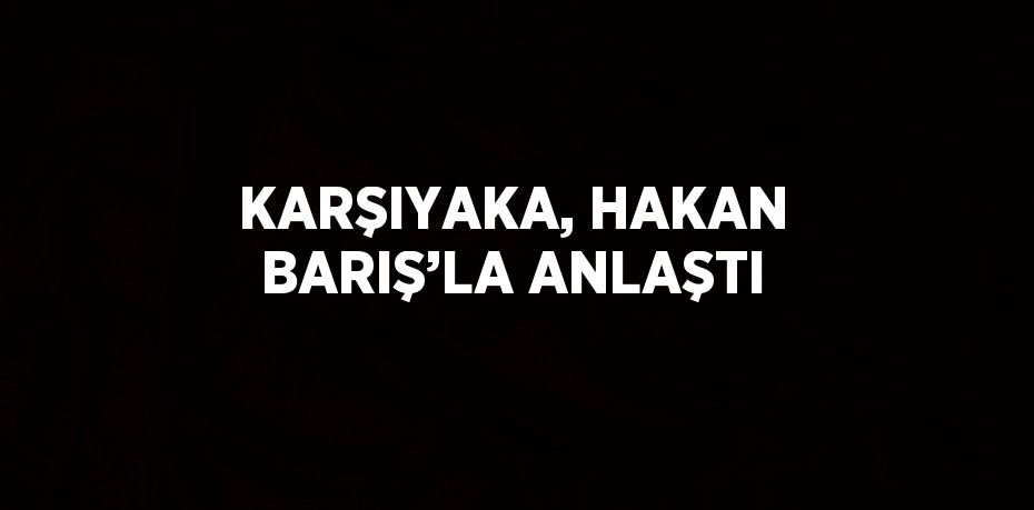 KARŞIYAKA, HAKAN BARIŞ’LA ANLAŞTI