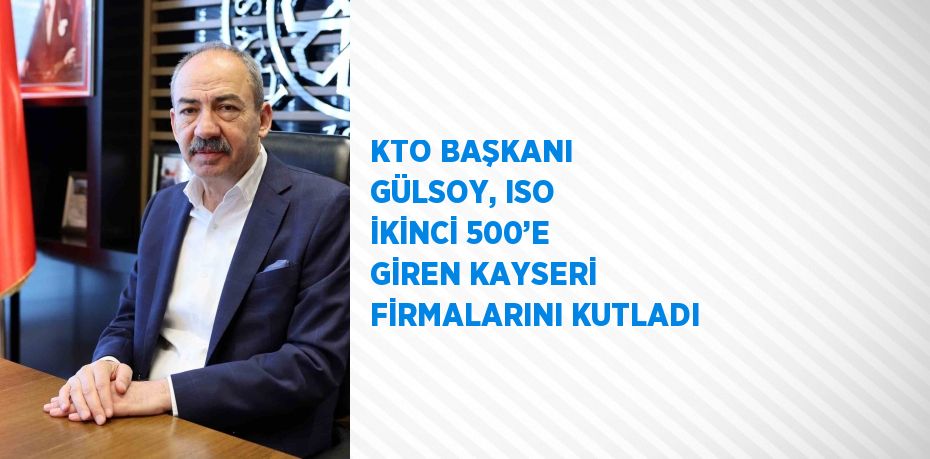 KTO BAŞKANI GÜLSOY, ISO İKİNCİ 500’E GİREN KAYSERİ FİRMALARINI KUTLADI