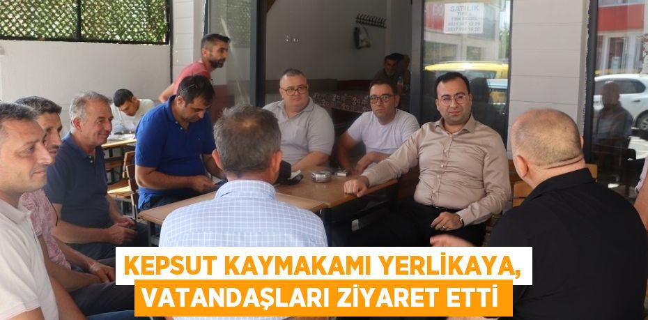 KEPSUT KAYMAKAMI YERLİKAYA, VATANDAŞLARI ZİYARET ETTİ