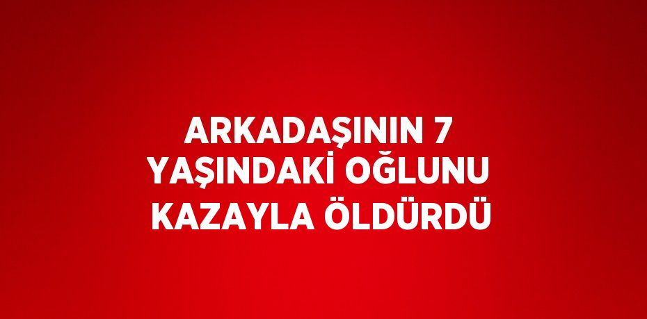 ARKADAŞININ 7 YAŞINDAKİ OĞLUNU KAZAYLA ÖLDÜRDÜ