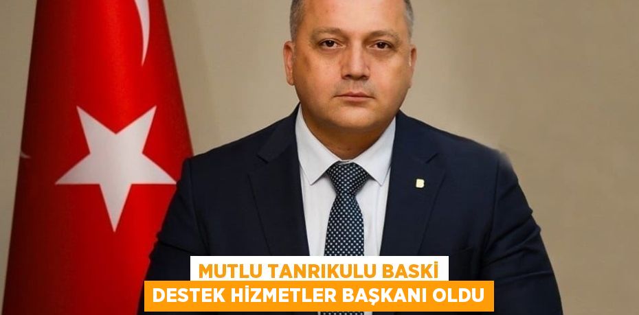 MUTLU TANRIKULU BASKİ DESTEK HİZMETLER BAŞKANI OLDU