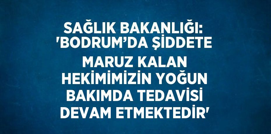 SAĞLIK BAKANLIĞI: 'BODRUM’DA ŞİDDETE MARUZ KALAN HEKİMİMİZİN YOĞUN BAKIMDA TEDAVİSİ DEVAM ETMEKTEDİR'