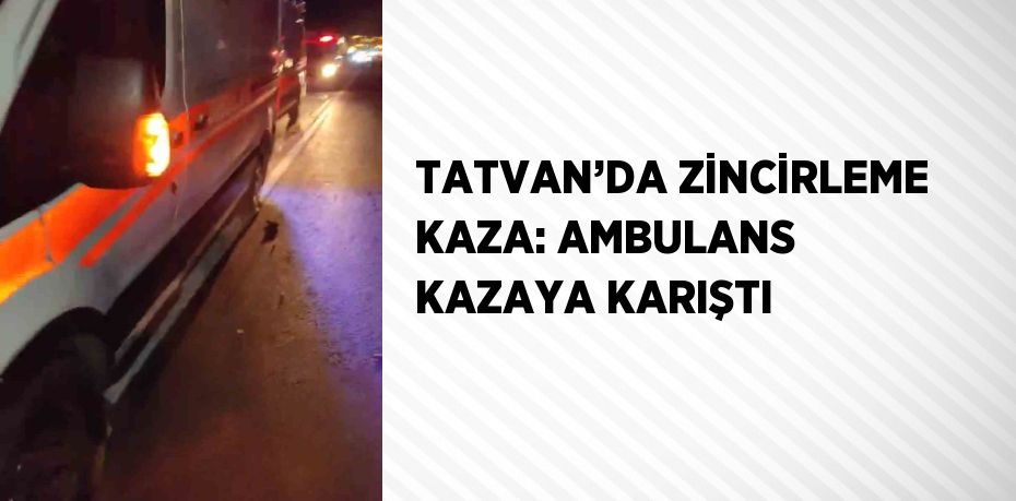 TATVAN’DA ZİNCİRLEME KAZA: AMBULANS KAZAYA KARIŞTI