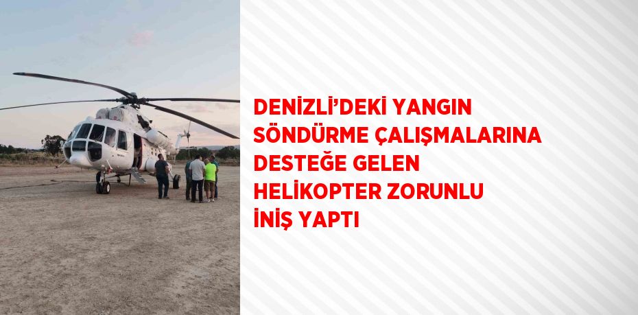 DENİZLİ’DEKİ YANGIN SÖNDÜRME ÇALIŞMALARINA DESTEĞE GELEN HELİKOPTER ZORUNLU İNİŞ YAPTI