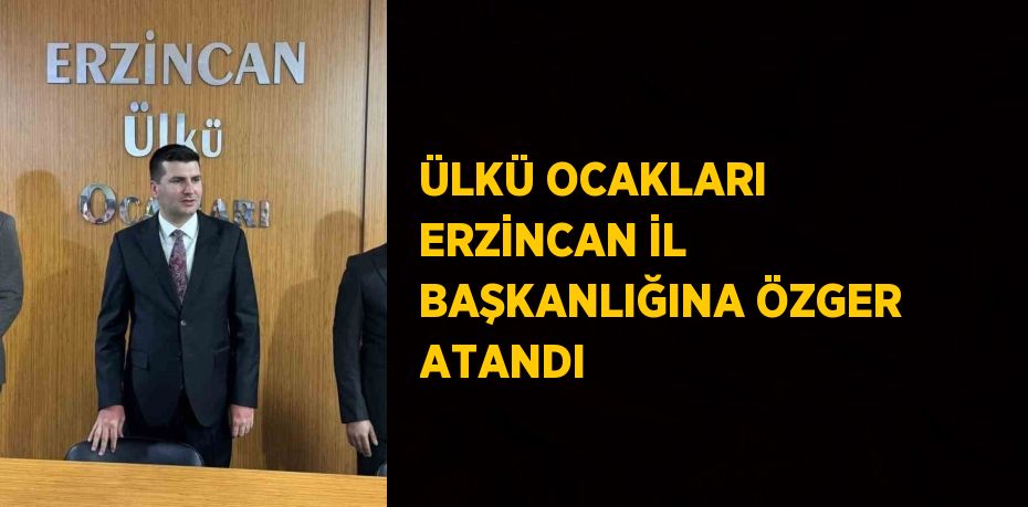 ÜLKÜ OCAKLARI ERZİNCAN İL BAŞKANLIĞINA ÖZGER ATANDI