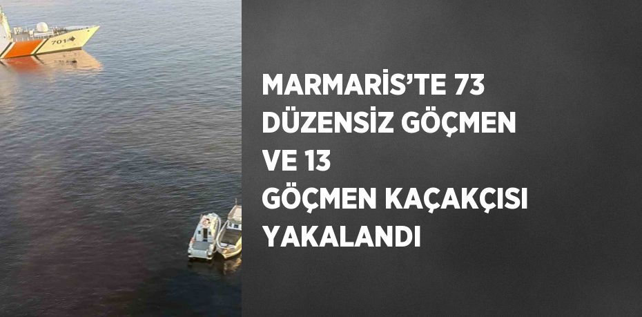 MARMARİS’TE 73 DÜZENSİZ GÖÇMEN VE 13 GÖÇMEN KAÇAKÇISI YAKALANDI