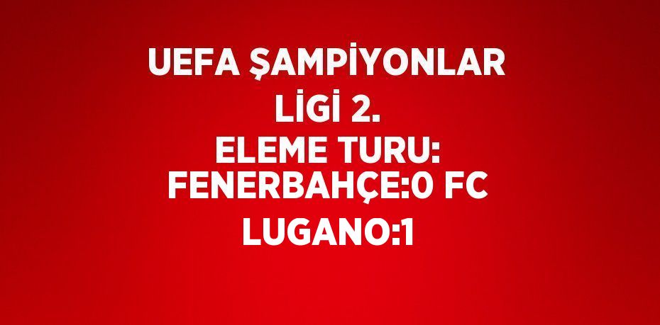 UEFA ŞAMPİYONLAR LİGİ 2. ELEME TURU: FENERBAHÇE:0 FC LUGANO:1