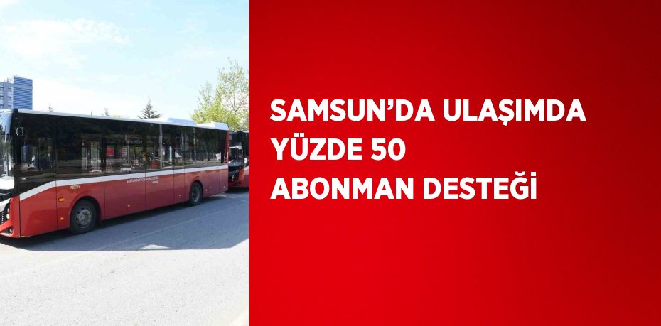 SAMSUN’DA ULAŞIMDA YÜZDE 50 ABONMAN DESTEĞİ