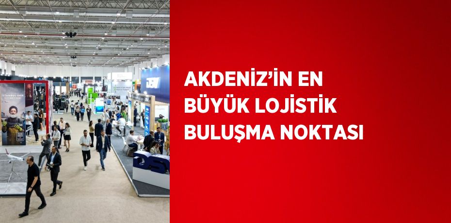 AKDENİZ’İN EN BÜYÜK LOJİSTİK BULUŞMA NOKTASI