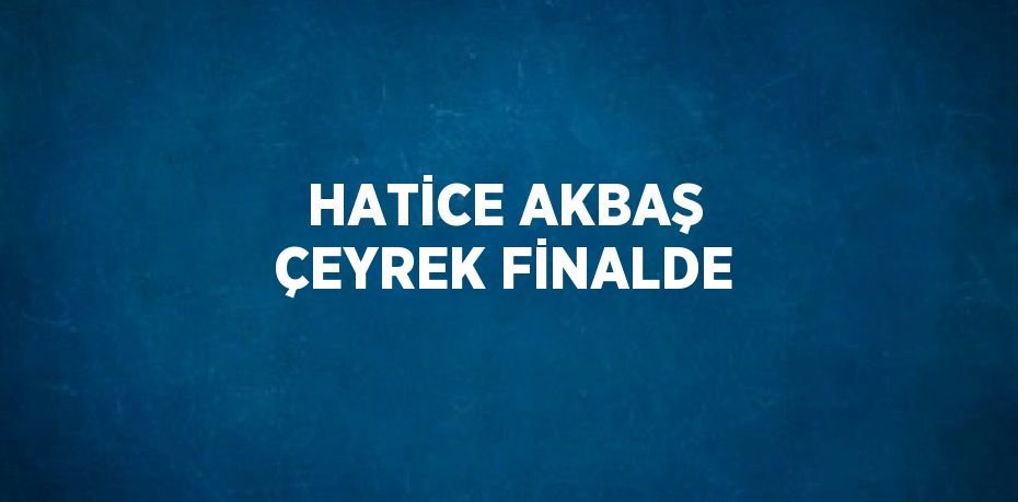 HATİCE AKBAŞ ÇEYREK FİNALDE