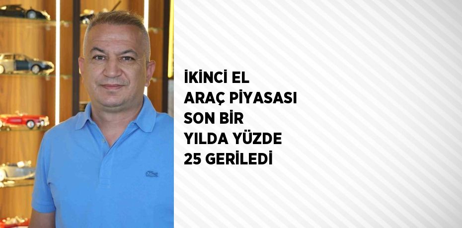 İKİNCİ EL ARAÇ PİYASASI SON BİR YILDA YÜZDE 25 GERİLEDİ