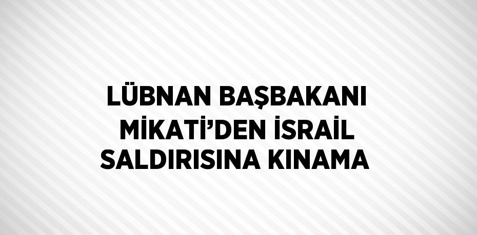 LÜBNAN BAŞBAKANI MİKATİ’DEN İSRAİL SALDIRISINA KINAMA