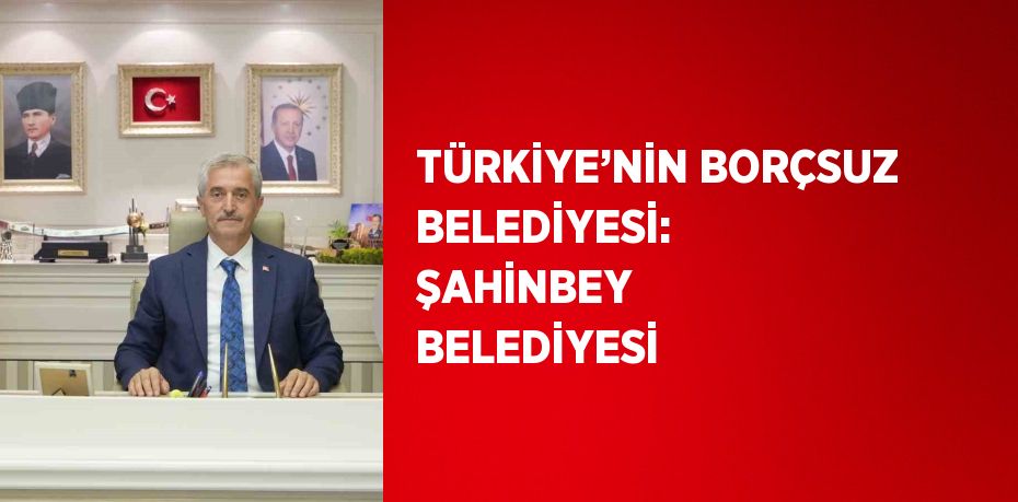 TÜRKİYE’NİN BORÇSUZ BELEDİYESİ: ŞAHİNBEY BELEDİYESİ