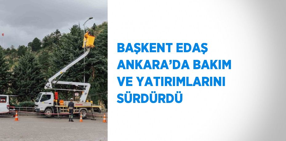 BAŞKENT EDAŞ ANKARA’DA BAKIM VE YATIRIMLARINI SÜRDÜRDÜ