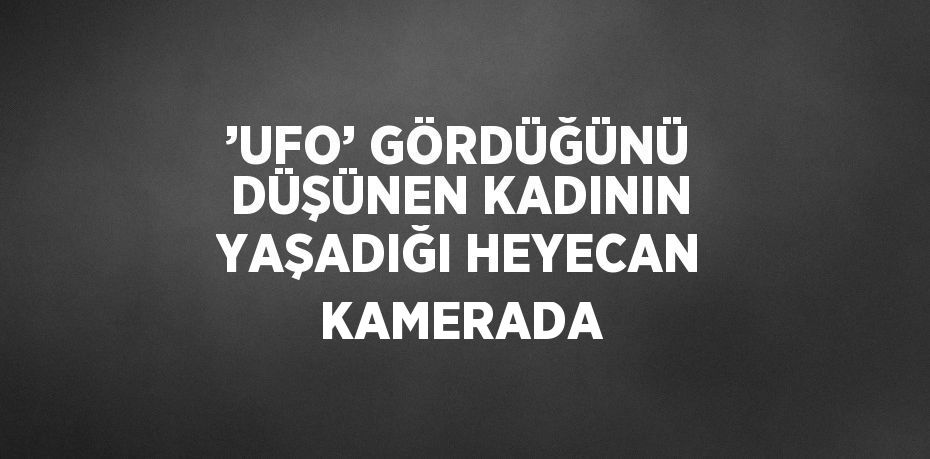 ’UFO’ GÖRDÜĞÜNÜ DÜŞÜNEN KADININ YAŞADIĞI HEYECAN KAMERADA