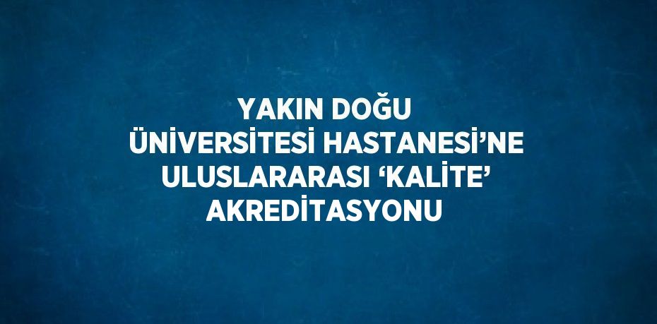 YAKIN DOĞU ÜNİVERSİTESİ HASTANESİ’NE ULUSLARARASI ‘KALİTE’ AKREDİTASYONU