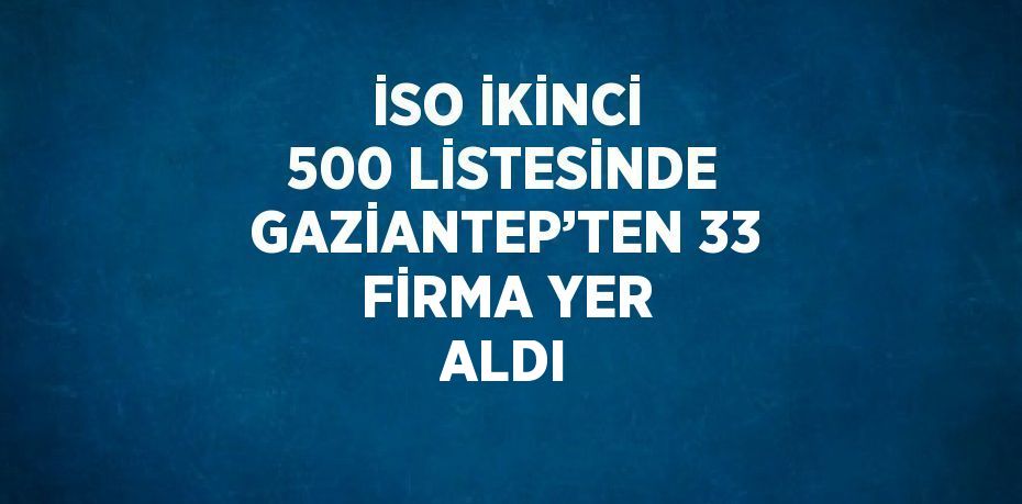 İSO İKİNCİ 500 LİSTESİNDE GAZİANTEP’TEN 33 FİRMA YER ALDI