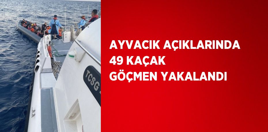 AYVACIK AÇIKLARINDA 49 KAÇAK GÖÇMEN YAKALANDI