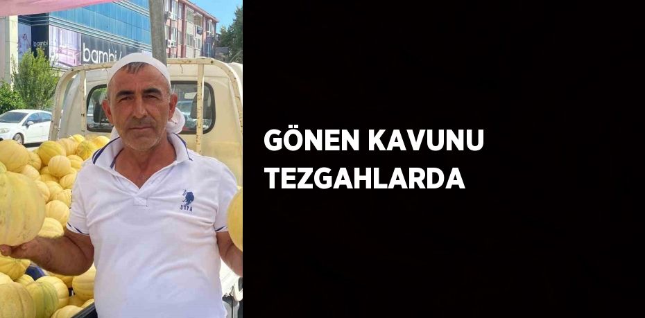 GÖNEN KAVUNU TEZGAHLARDA