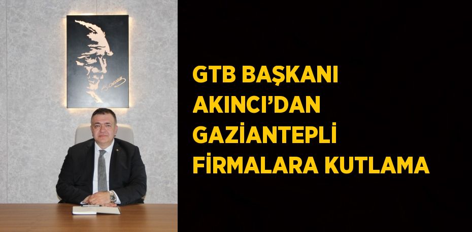 GTB BAŞKANI AKINCI’DAN GAZİANTEPLİ FİRMALARA KUTLAMA