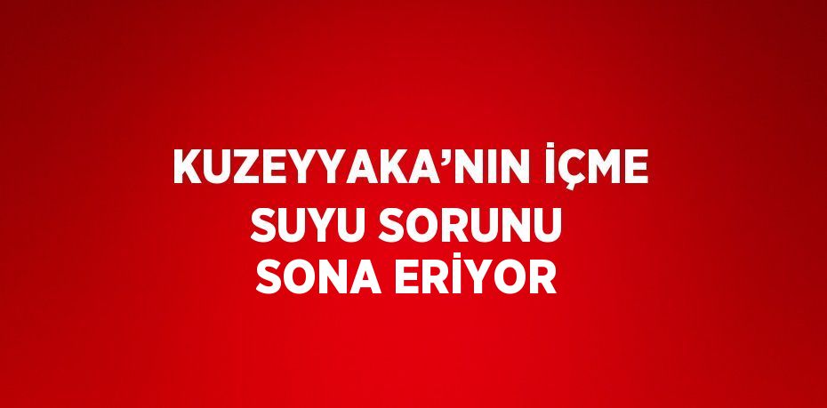 KUZEYYAKA’NIN İÇME SUYU SORUNU SONA ERİYOR